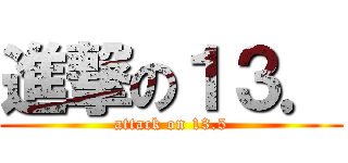 進撃の１３． (attack on 13.5)