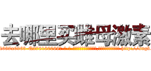 去哪里买雌母激素 (去哪里买雌母激素【电-186x2687x6963-Q278180069元-吉-药-业】我们做的是长期生意,靠的是老客户长期支持 http://sngk.net/w7S9QT
)