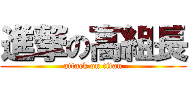 進撃の高組長 (attack on titan)