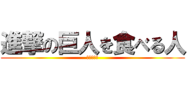 進撃の巨人を食べる人 (？？？？？)