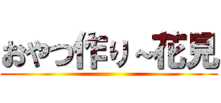 おやつ作り～花見 ()