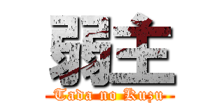 弱主 (Tada no Kuzu)