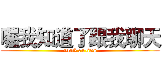 喔我知道了跟我聊天 (attack on titan)