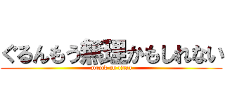 ぐるんもう無理かもしれない (attack on titan)