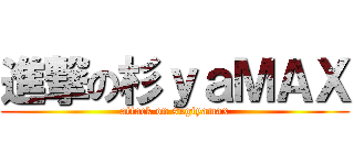進撃の杉ｙａＭＡＸ (attack on sugiyamax)