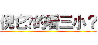 倪它嗎的看三小？ ()