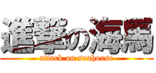 進撃の海馬 (attack on seahorse)