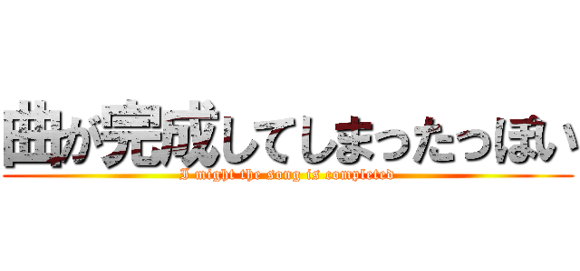 曲が完成してしまったっぽい (I might the song is completed)