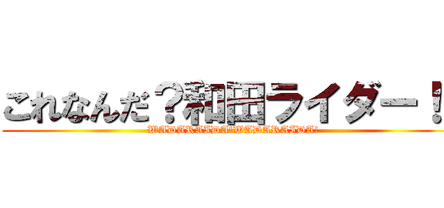 これなんだ？和田ライダー！！ (WADARAIDA!WADARAIDA!)