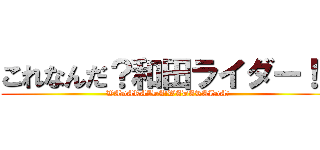 これなんだ？和田ライダー！！ (WADARAIDA!WADARAIDA!)