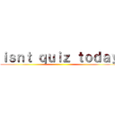 ｉｓｎｔ ｑｕｉｚ ｔｏｄａｙ ()