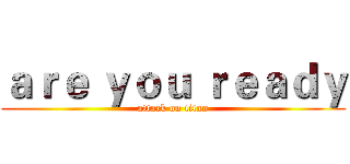 ａｒｅ ｙｏｕ ｒｅａｄｙ (attack on titan)