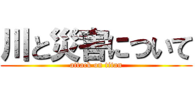 川と災害について (attack on titan)