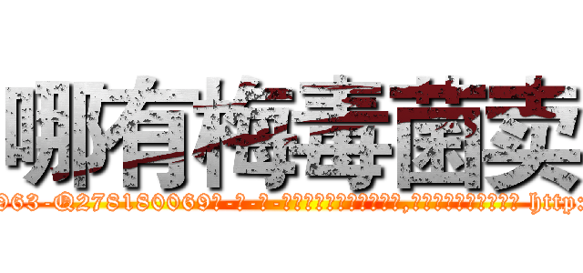 哪有梅毒菌卖 (哪有梅毒菌卖【电-186x2687x6963-Q278180069元-吉-药-业】我们做的是长期生意,靠的是老客户长期支持 http://sngk.net/v4jK6h
)