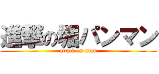 進撃の堀パンマン (attack on titan)