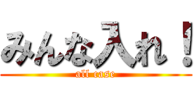 みんな入れ！ (all case)