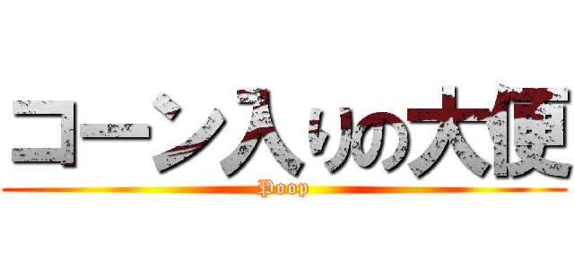 コーン入りの大便 (Poop)