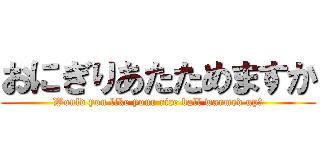 おにぎりあたためますか (Would you like your rice ball warmed up?)