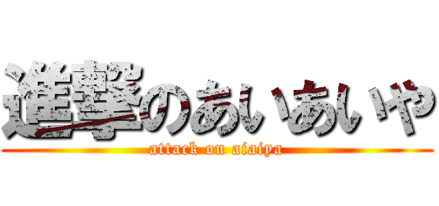 進撃のあいあいや (attack on aiaiya)