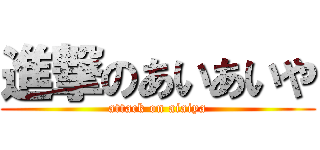 進撃のあいあいや (attack on aiaiya)