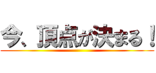 今、頂点が決まる！ ()