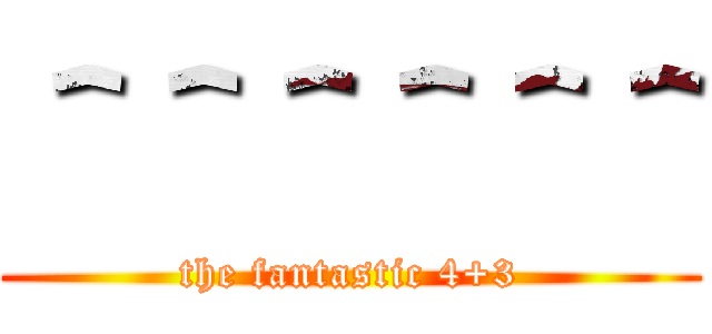 ＾＾＾＾＾＾ (the fantastic 4+3)