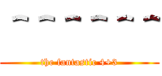 ＾＾＾＾＾＾ (the fantastic 4+3)