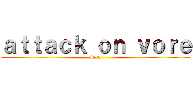 ａｔｔａｃｋ ｏｎ ｖｏｒｅ (vore)