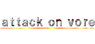 ａｔｔａｃｋ ｏｎ ｖｏｒｅ (vore)