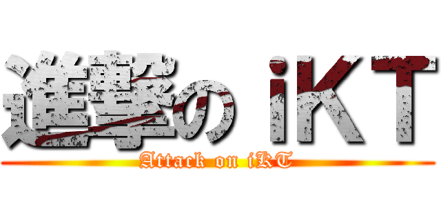進撃のｉＫＴ (Attack on iKT)