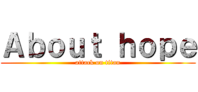 Ａｂｏｕｔ ｈｏｐｅ (attack on titan)