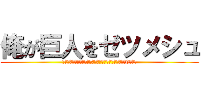 俺が巨人をゼツメシュ (ゼツッゼツメシュッヂェッヂェメシュッジェチュメッゼメ0シュッ)