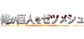 俺が巨人をゼツメシュ (ゼツッゼツメシュッヂェッヂェメシュッジェチュメッゼメ0シュッ)