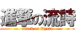 進撃の流詩 (attack on Ryuta)