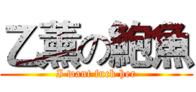 乙薰の鮑魚 (I want fuck her)