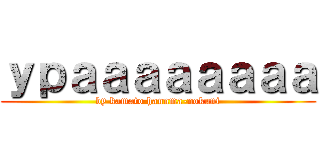 ｙｐａａａａａａａａ (by kamato hannma-nokuni)