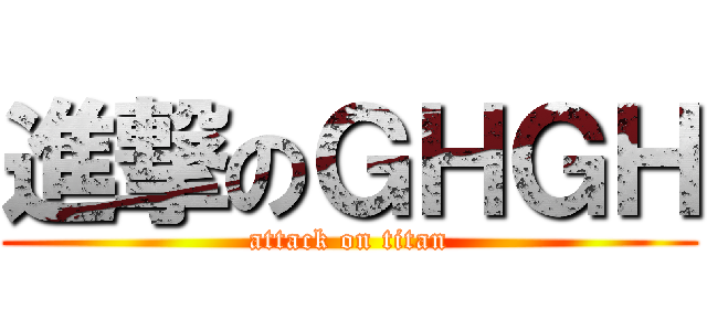 進撃のＧＨＧＨ (attack on titan)