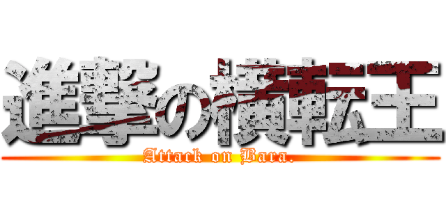 進撃の横転王 (Attack on Bara.)