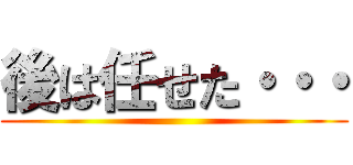 後は任せた・・・ ()