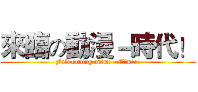 來臨の動漫－時代！ (Full coming anime - Times!)