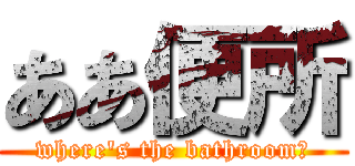 ああ便所 (where's the bathroom?)