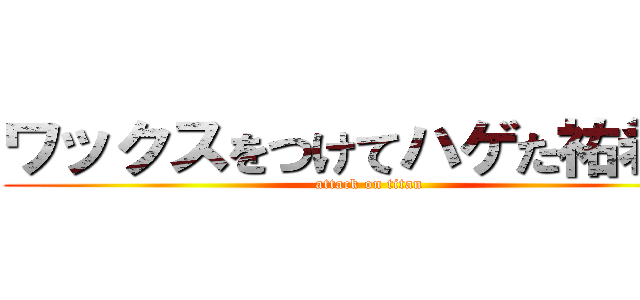 ワックスをつけてハゲた祐希君 (attack on titan)