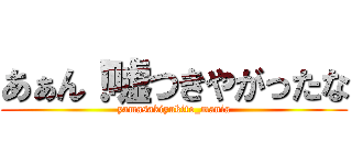 あぁん！嘘つきやがったな (yamasakiyukito_mania)