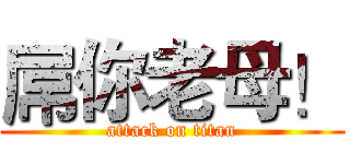 屌你老母！ (attack on titan)