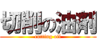 切削の油剤 (cutting oil)