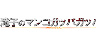 滝子のマンコガッパガッバー (attack on titan)