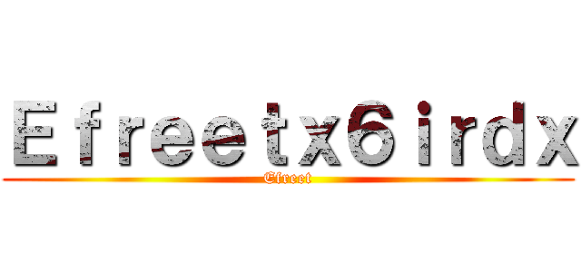 Ｅｆｒｅｅｔｘ６ｉｒｄｘ (Efreet)