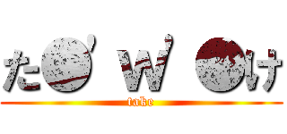 た●'ｗ'●け (take)