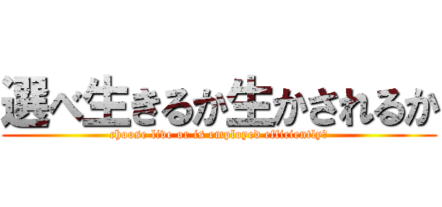 選べ生きるか生かされるか (choose live or is employed efficiently?)