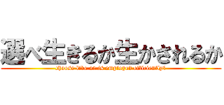 選べ生きるか生かされるか (choose live or is employed efficiently?)